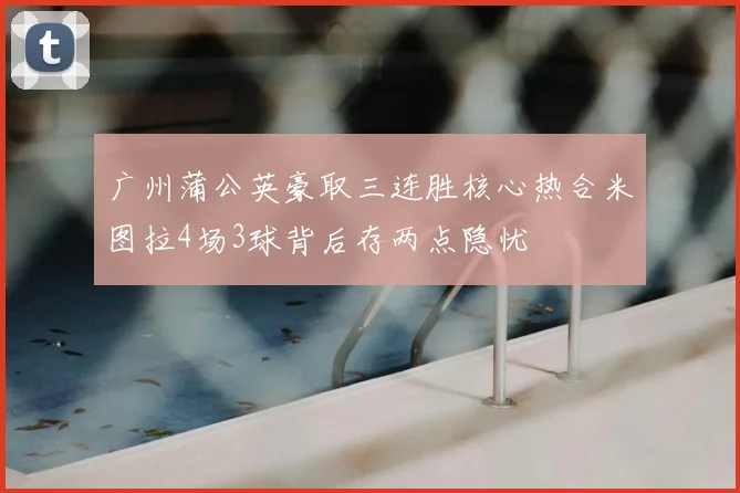 广州蒲公英豪取三连胜核心热合米图拉4场3球背后存两点隐忧