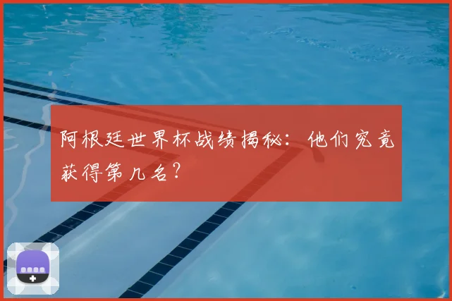 阿根廷世界杯战绩揭秘：他们究竟获得第几名？