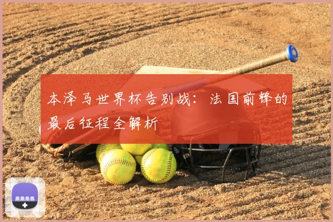 本泽马世界杯告别战：法国前锋的最后征程全解析
