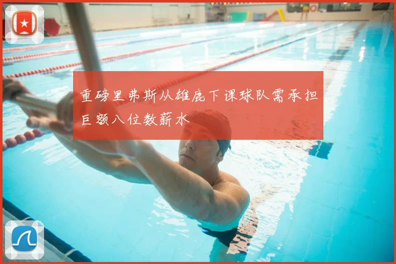 重磅里弗斯从雄鹿下课球队需承担巨额八位数薪水
