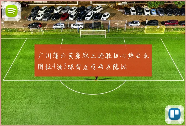 广州蒲公英豪取三连胜核心热合米图拉4场3球背后存两点隐忧